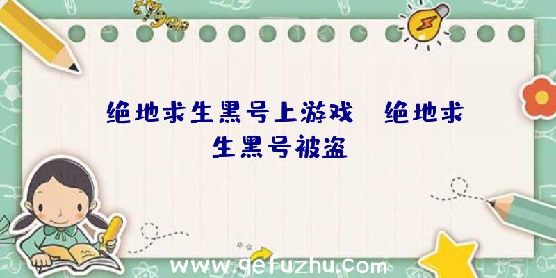 「绝地求生黑号上游戏」|绝地求生黑号被盗